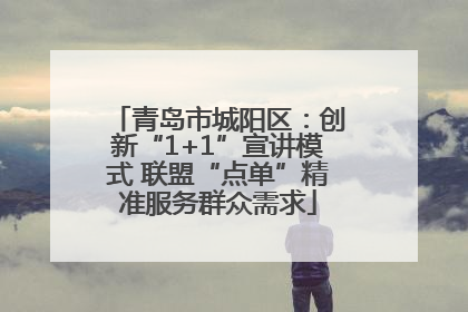青岛市城阳区：创新“1+1”宣讲模式 联盟“点单”精准服务群众需求