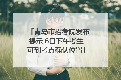 青岛市招考院发布提示 6日下午考生可到考点确认位置