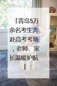 青岛5万余名考生奔赴高考考场，老师、家长温暖护航