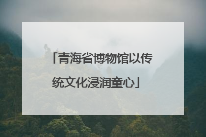 青海省博物馆以传统文化浸润童心