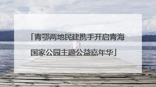 青鄂两地民建携手开启青海国家公园主题公益嘉年华