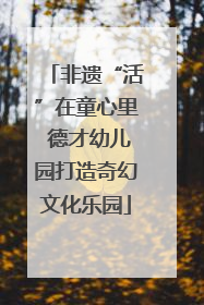 非遗“活”在童心里 德才幼儿园打造奇幻文化乐园