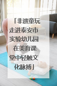 非遗童玩走进泰安市实验幼儿园 在美育课堂中轻触文化脉搏