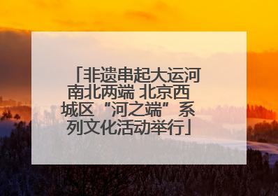 非遗串起大运河南北两端 北京西城区“河之端”系列文化活动举行