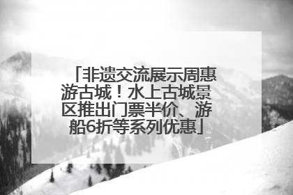 非遗交流展示周惠游古城！水上古城景区推出门票半价、游船6折等系列优惠