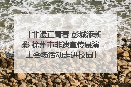 非遗正青春 彭城添新彩 徐州市非遗宣传展演主会场活动走进校园