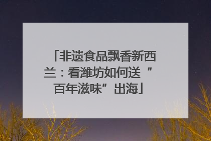 非遗食品飘香新西兰：看潍坊如何送“百年滋味”出海