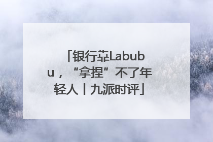 银行靠Labubu，“拿捏”不了年轻人丨九派时评