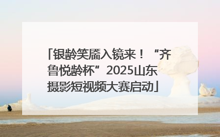 银龄笑靥入镜来！“齐鲁悦龄杯”2025山东摄影短视频大赛启动