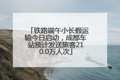 铁路端午小长假运输今日启动，成都车站预计发送旅客210.0万人次