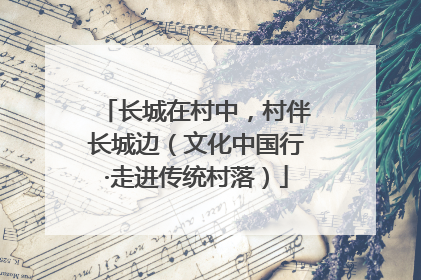 长城在村中，村伴长城边（文化中国行·走进传统村落）