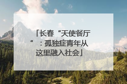 长春“天使餐厅”：孤独症青年从这里融入社会