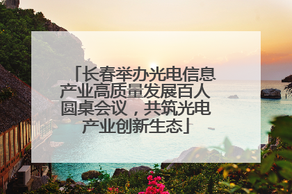 长春举办光电信息产业高质量发展百人圆桌会议，共筑光电产业创新生态