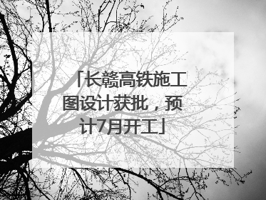 长赣高铁施工图设计获批，预计7月开工