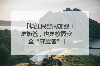 镇江民警周加强：是奶爸，也是校园安全“守望者”