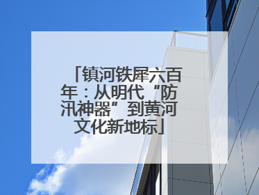 镇河铁犀六百年：从明代“防汛神器”到黄河文化新地标