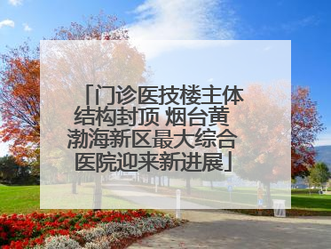门诊医技楼主体结构封顶 烟台黄渤海新区最大综合医院迎来新进展