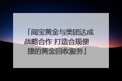 阅宝黄金与美团达成战略合作 打造合规便捷的黄金回收服务