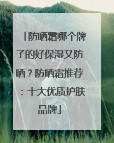 防晒霜哪个牌子的好保湿又防晒？防晒霜推荐：十大优质护肤品牌