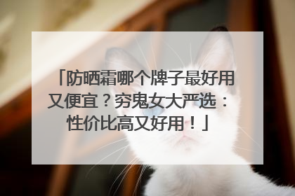 防晒霜哪个牌子最好用又便宜？穷鬼女大严选：性价比高又好用！