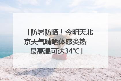 防暑防晒！今明天北京天气晴晒体感炎热 最高温可达34℃