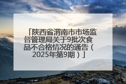 陕西省渭南市市场监督管理局关于9批次食品不合格情况的通告（2025年第9期）