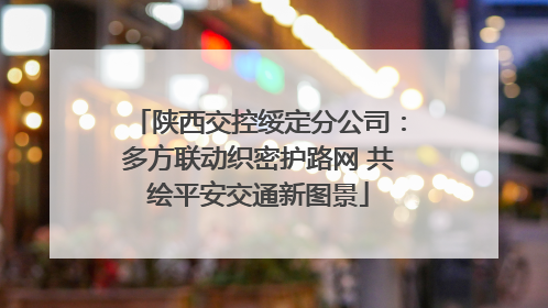 陕西交控绥定分公司：多方联动织密护路网 共绘平安交通新图景