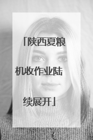 陕西夏粮机收作业陆续展开