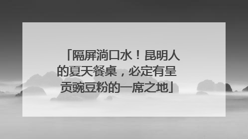 隔屏淌口水！昆明人的夏天餐桌，必定有呈贡豌豆粉的一席之地