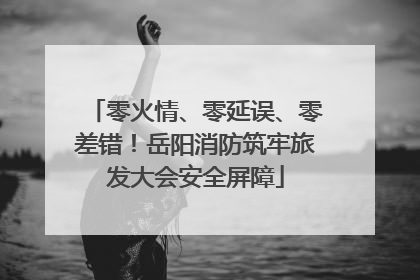 零火情、零延误、零差错！岳阳消防筑牢旅发大会安全屏障