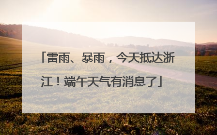 雷雨、暴雨，今天抵达浙江！端午天气有消息了