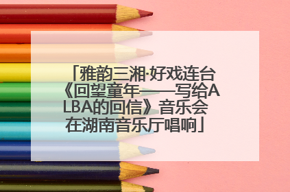 雅韵三湘·好戏连台《回望童年——写给ALBA的回信》音乐会在湖南音乐厅唱响