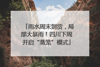 雨水周末到货，局部大暴雨！四川下周开启“蒸笼”模式