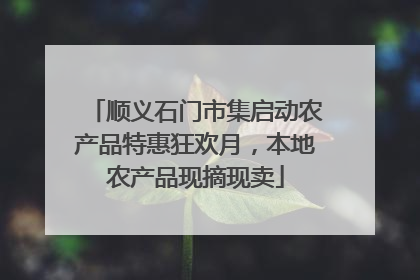 顺义石门市集启动农产品特惠狂欢月，本地农产品现摘现卖