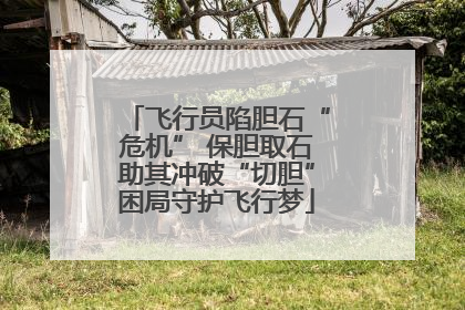 飞行员陷胆石“危机” 保胆取石助其冲破“切胆”困局守护飞行梦