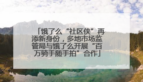 饿了么“社区侠”再添新身份，多地市场监管局与饿了么开展“百万骑手随手拍”合作