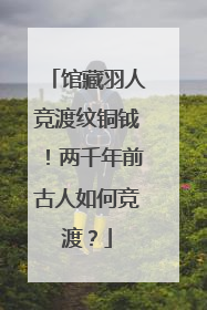 馆藏羽人竞渡纹铜钺！两千年前古人如何竞渡？