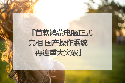 首款鸿蒙电脑正式亮相 国产操作系统再迎重大突破