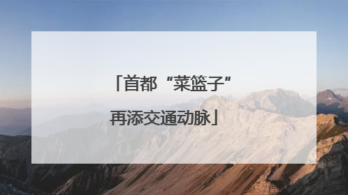 首都“菜篮子”再添交通动脉