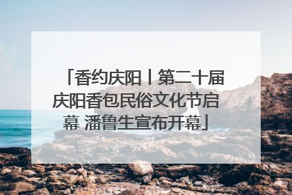 香约庆阳丨第二十届庆阳香包民俗文化节启幕 潘鲁生宣布开幕
