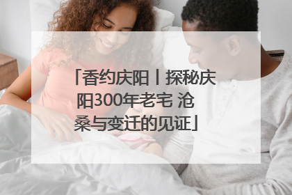 香约庆阳丨探秘庆阳300年老宅 沧桑与变迁的见证