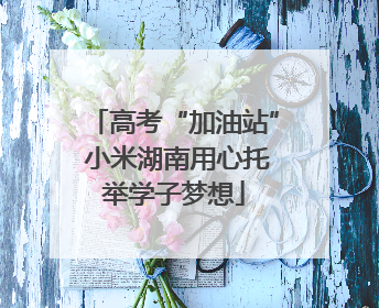 高考“加油站” 小米湖南用心托举学子梦想