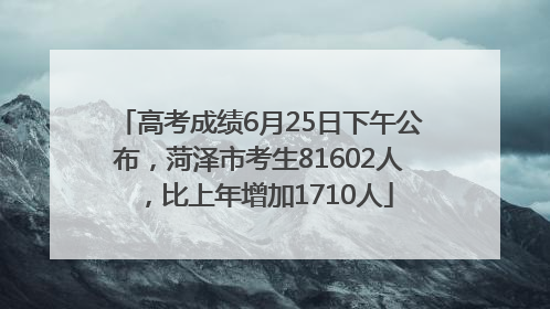 高考成绩6月25日下午公布，菏泽市考生81602人，比上年增加1710人