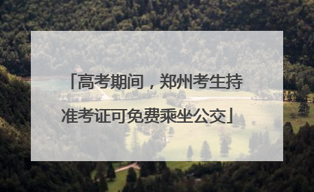 高考期间，郑州考生持准考证可免费乘坐公交