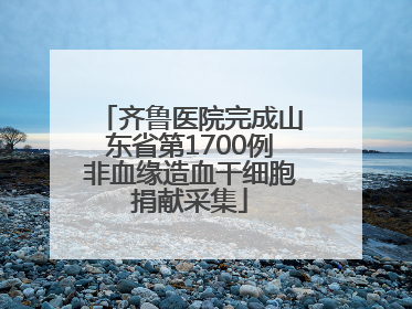 齐鲁医院完成山东省第1700例非血缘造血干细胞捐献采集
