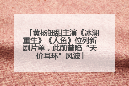 黄杨钿甜主演《冰湖重生》《人鱼》位列新剧片单，此前曾陷“天价耳环”风波