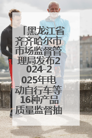 黑龙江省齐齐哈尔市市场监督管理局发布2024-2025年电动自行车等16种产品质量监督抽查情况