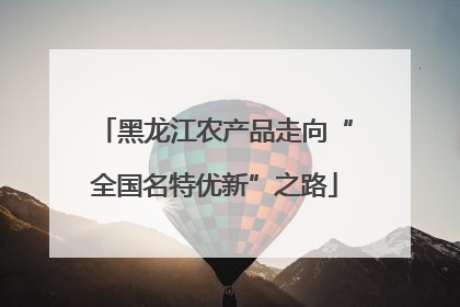 黑龙江农产品走向“全国名特优新”之路