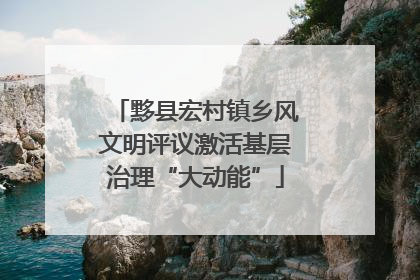 黟县宏村镇乡风文明评议激活基层治理“大动能”