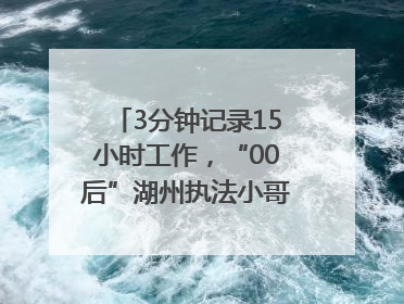 3分钟记录15小时工作，“00后”湖州执法小哥的Vlog火了，还被网友点赞